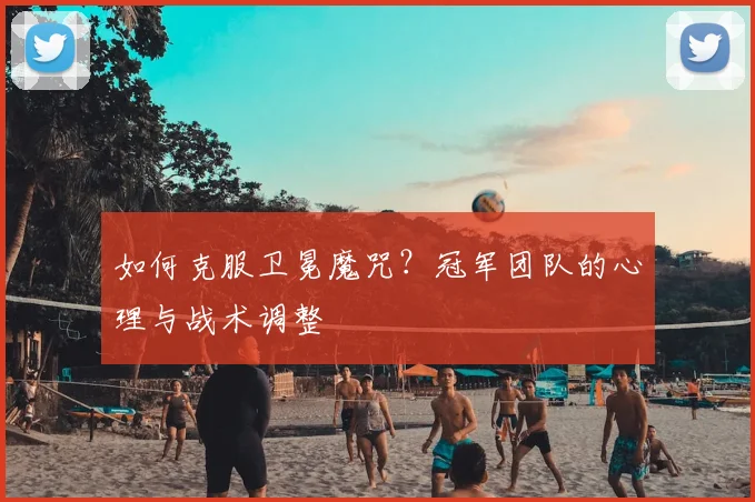 如何克服卫冕魔咒？冠军团队的心理与战术调整