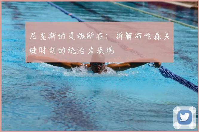 尼克斯的灵魂所在:拆解布伦森关键时刻的统治力表现