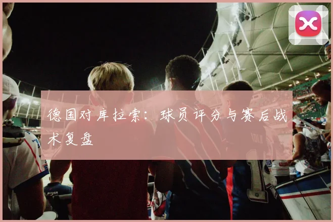 德国对库拉索：球员评分与赛后战术复盘