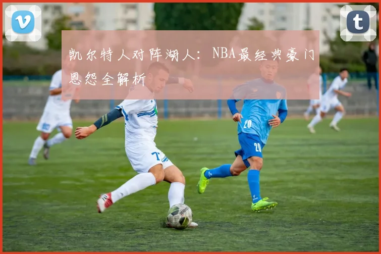 凯尔特人对阵湖人:NBA最经典豪门恩怨全解析