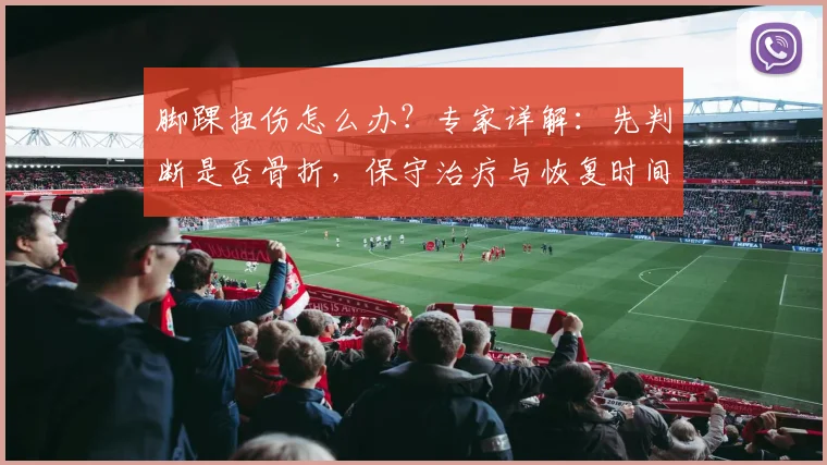 脚踝扭伤怎么办？专家详解：先判断是否骨折，保守治疗与恢复时间全指南