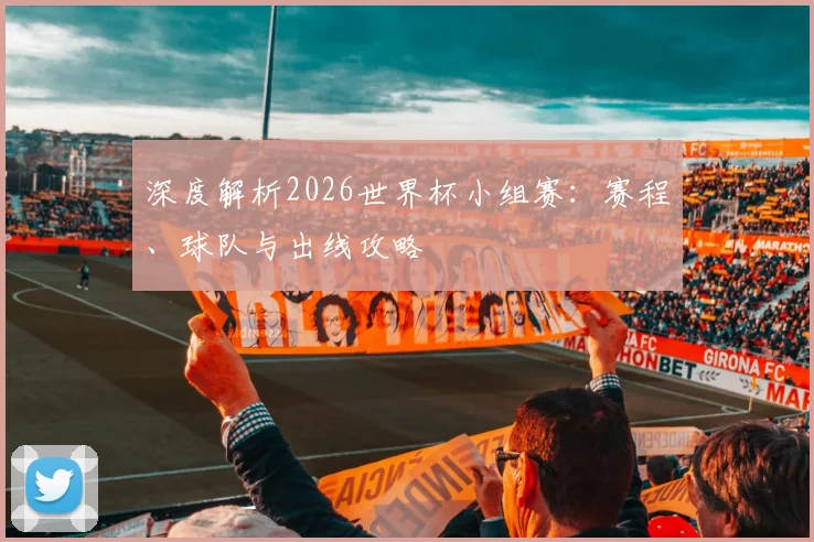 深度解析2026世界杯小组赛：赛程、球队与出线攻略