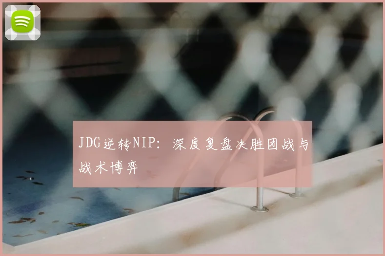 JDG逆转NIP：深度复盘决胜团战与战术博弈