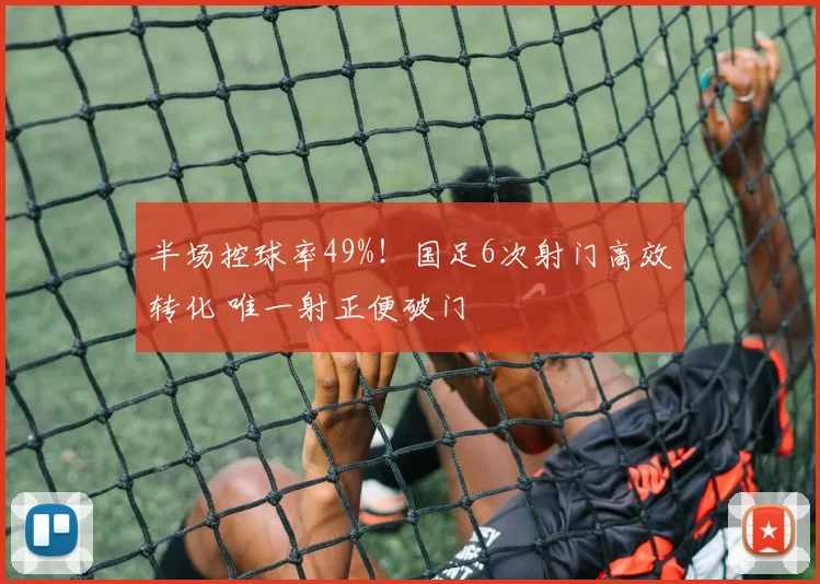 半场控球率49%！国足6次射门高效转化 唯一射正便破门