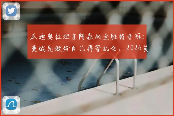 瓜迪奥拉坦言阿森纳全胜将夺冠：曼城先做好自己再等机会，2026英超争冠悬念全解析