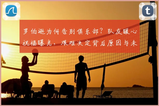 罗伯逊为何告别俱乐部？队友暖心祝福曝光，艰难决定背后原因与未来去向解析