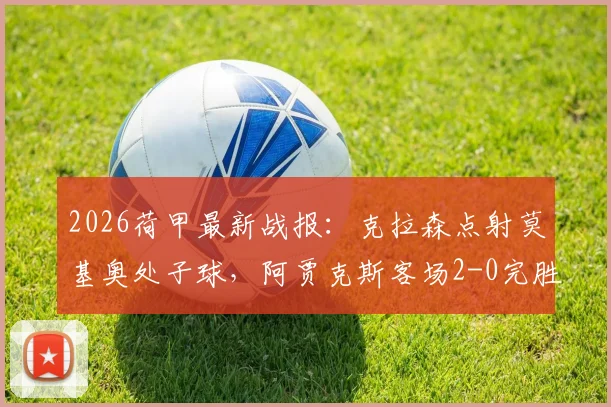 2026荷甲最新战报:克拉森点射莫基奥处子球,阿贾克斯客场2-0完胜格罗宁根,附全场集锦与赛后分析