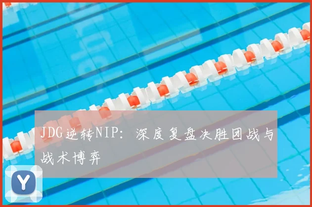 JDG逆转NIP：深度复盘决胜团战与战术博弈