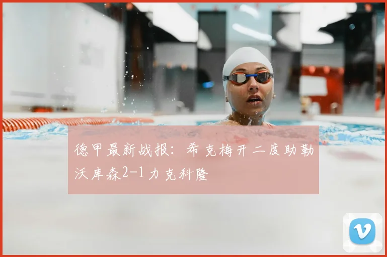 德甲最新战报：希克梅开二度助勒沃库森2-1力克科隆