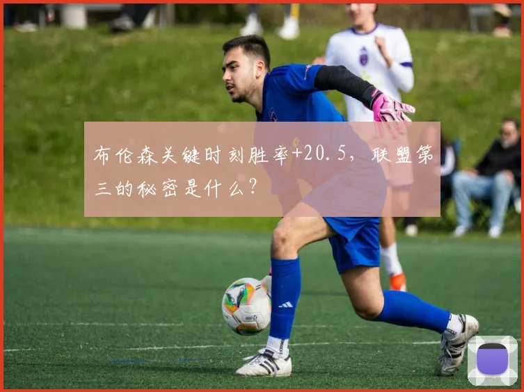 布伦森关键时刻胜率+20.5，联盟第三的秘密是什么？