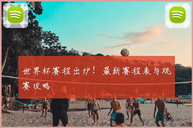 世界杯赛程出炉!最新赛程表与观赛攻略
