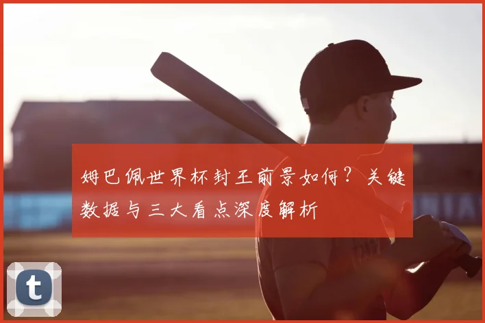 姆巴佩世界杯封王前景如何?关键数据与三大看点深度解析