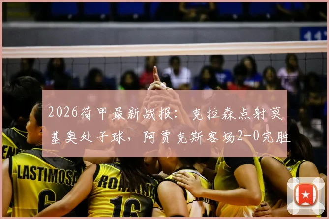 2026荷甲最新战报：克拉森点射莫基奥处子球，阿贾克斯客场2-0完胜格罗宁根，附全场集锦与赛后分析