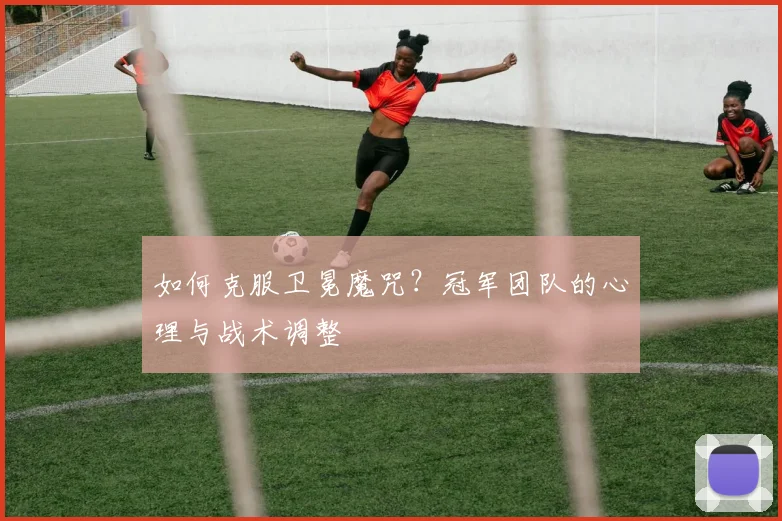 如何克服卫冕魔咒?冠军团队的心理与战术调整