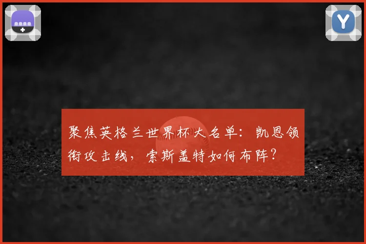 聚焦英格兰世界杯大名单：凯恩领衔攻击线，索斯盖特如何布阵？
