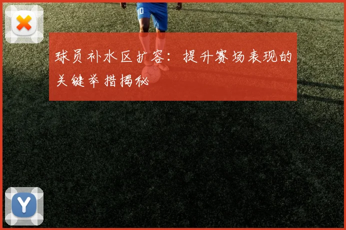 球员补水区扩容:提升赛场表现的关键举措揭秘